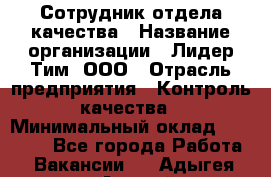 Сотрудник отдела качества › Название организации ­ Лидер Тим, ООО › Отрасль предприятия ­ Контроль качества › Минимальный оклад ­ 23 000 - Все города Работа » Вакансии   . Адыгея респ.,Адыгейск г.